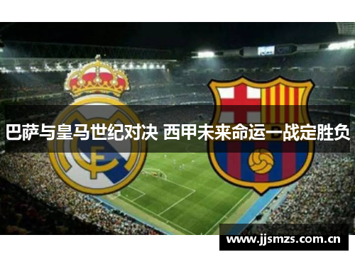 巴萨与皇马世纪对决 西甲未来命运一战定胜负