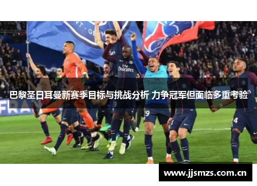 巴黎圣日耳曼新赛季目标与挑战分析 力争冠军但面临多重考验 巴黎圣日耳曼新赛季目标与挑战分析 力争冠军但面临多重考验