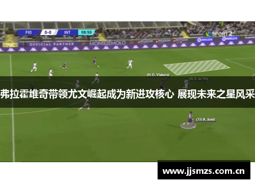弗拉霍维奇带领尤文崛起成为新进攻核心 展现未来之星风采 弗拉霍维奇带领尤文崛起成为新进攻核心 展现未来之星风采
