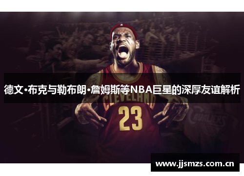 德文·布克与勒布朗·詹姆斯等NBA巨星的深厚友谊解析